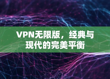 VPN无限版,经典与现代的完美平衡 VPN无限版,经典与现代的完美平衡
