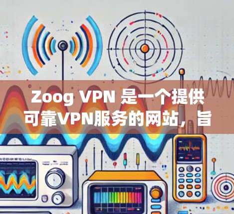 Zoog VPN 是一个提供可靠VPN服务的网站，旨在帮助用户访问安全的互联网。以下是关于 Zoog VPN 官方网站的一些关键信息
