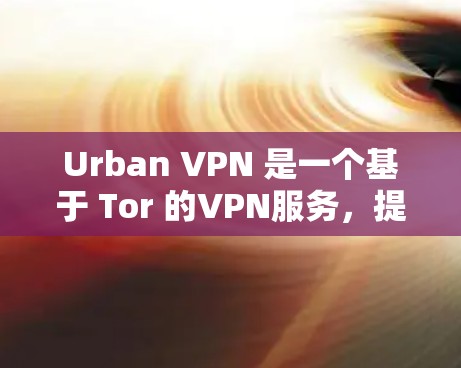 Urban VPN 是一个基于 Tor 的VPN服务，提供了一种安全且匿名的网络连接方式。如果你正在寻找 VPN 下载地址，可以尝试以下几种常见的 Tor 部署方式