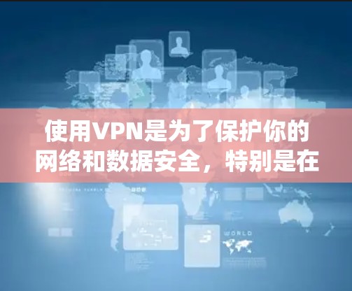 使用VPN是为了保护你的网络和数据安全，特别是在访问互联网或进行在线活动时。VPN可以帮助你绕过网络中的防火墙，访问更安全的网络环境