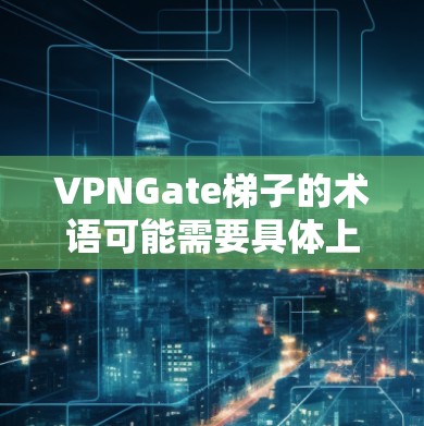 VPNGate梯子的术语可能需要具体上下文来确定其含义。以下是一些可能的解释
