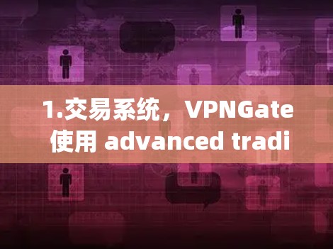 1.交易系统，VPNGate 使用 advanced trading system（高级交易系统）来模拟和执行交易，用户可以测试各种交易策略
