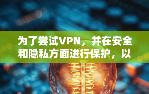 为了尝试VPN，并在安全和隐私方面进行保护，以下是详细的解决方案