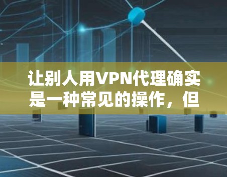让别人用VPN代理确实是一种常见的操作，但需要明确目标和安全考虑。以下是一些关键点和建议，帮助你更好地使用VPN服务