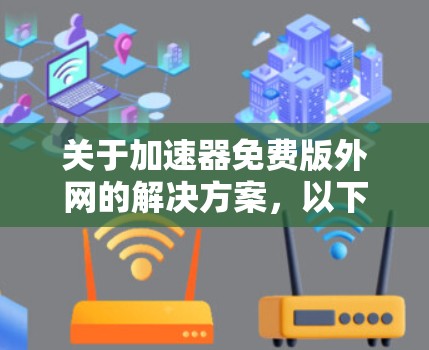关于加速器免费版外网的解决方案，以下是一个有条理的总结和建议