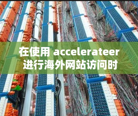 在使用 accelerateer 进行海外网站访问时，以下是详细的步骤指南