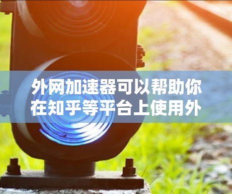 外网加速器可以帮助你在知乎等平台上使用外网加速，以提升内容加载速度。以下是一些推荐的加速工具，供你选择