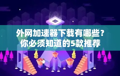 外网加速器下载有哪些？你必须知道的5款推荐