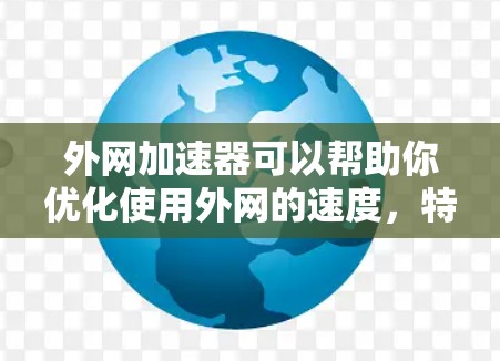外网加速器可以帮助你优化使用外网的速度，特别是在处理大量文件或频繁访问网站时。以下是一些常见的方法，帮助你高效地使用外网加速器