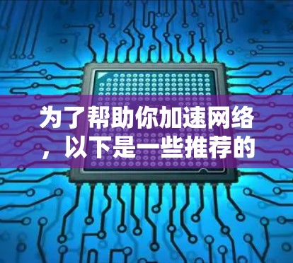 为了帮助你加速网络，以下是一些推荐的应用，它们可能适用你的需求