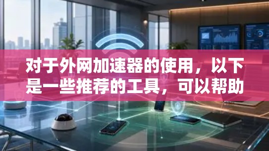 对于外网加速器的使用，以下是一些推荐的工具，可以帮助你提升网络速度