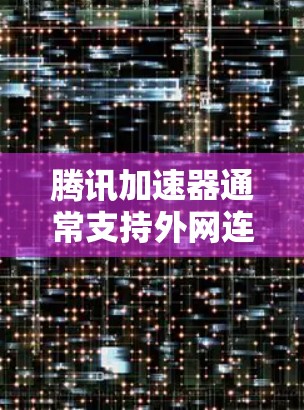 腾讯加速器通常支持外网连接，但具体操作取决于你使用的版本和设备。以下是几种常见的连接方式