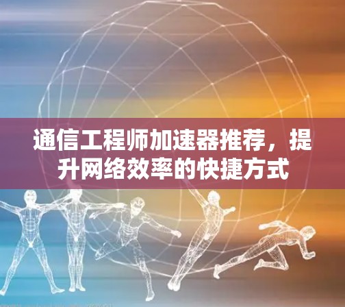 通信工程师加速器推荐，提升网络效率的快捷方式