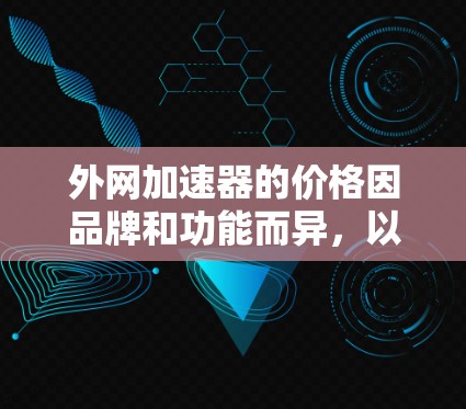 外网加速器的价格因品牌和功能而异，以下是一些性价比较高的选择