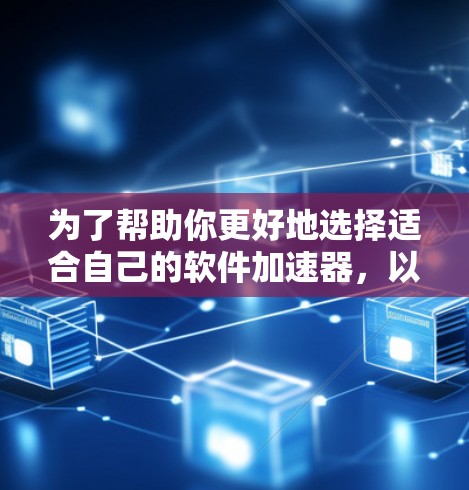 为了帮助你更好地选择适合自己的软件加速器，以下是一个分步骤的总结和建议