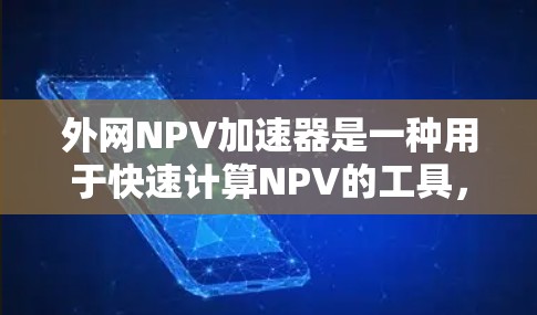 外网NPV加速器是一种用于快速计算NPV的工具，适用于企业、学术研究和个人投资等领域。以下是对外网NPV加速器的详细分析和使用指南