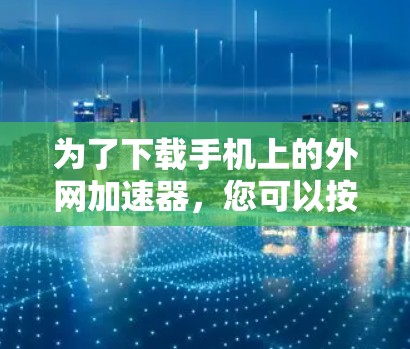 为了下载手机上的外网加速器，您可以按照以下步骤进行