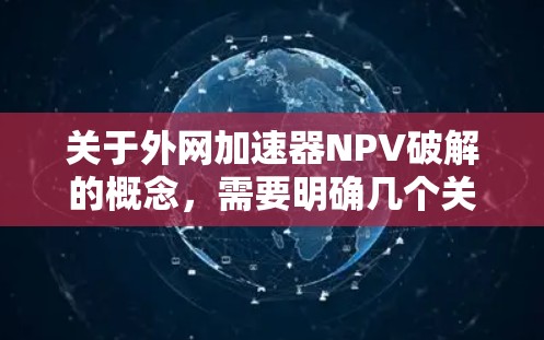 关于外网加速器NPV破解的概念,需要明确几个关键点 关于外网加速器NPV破解的概念,需要明确几个关键点