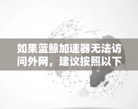 如果蓝鲸加速器无法访问外网，建议按照以下步骤进行检查和解决问题