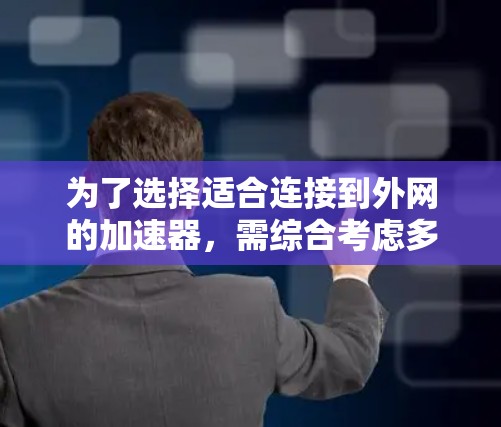 为了选择适合连接到外网的加速器，需综合考虑多个因素，包括加速器的类型、安装步骤、兼容性、稳定性和安全性，以及设备的具体情况。以下是对这些因素的详细分析