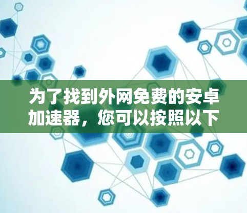 为了找到外网免费的安卓加速器，您可以按照以下步骤进行