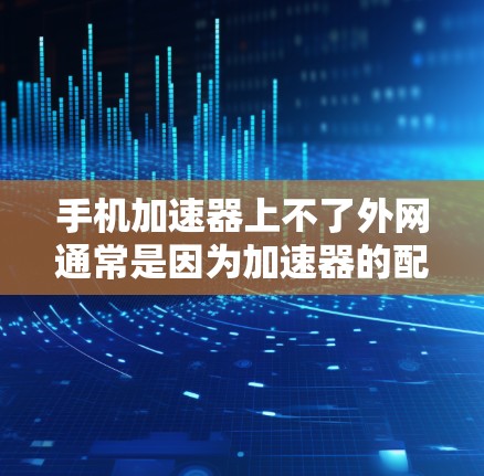 手机加速器上不了外网通常是因为加速器的配置或硬件设置与外网连接的条件不匹配。为了解决这个问题，可以按照以下步骤进行