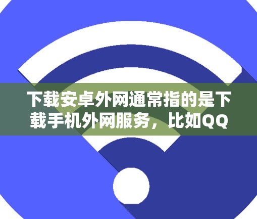 下载安卓外网通常指的是下载手机外网服务,比如QQ、微信、微信支付等,这些服务提供的是手机与服务器之间的连接,而不是直接下载软件包。如果您的目标是下载手机外网服务,那么以下是一些方法和工具 下载安卓外网通常指的是下载手机外网服务,比如QQ、微信、微信支付等,这些服务提供的是手机与服务器之间的连接,而不是直接下载软件包。如果您的目标是下载手机外网服务,那么以下是一些方法和工具