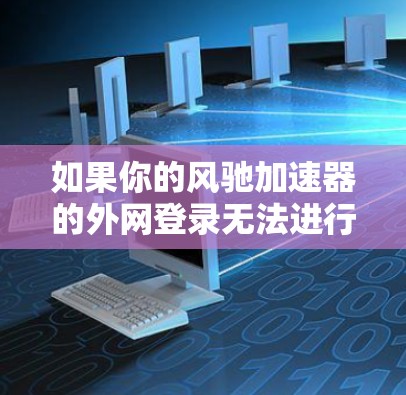 如果你的风驰加速器的外网登录无法进行，可以按照以下步骤解决问题