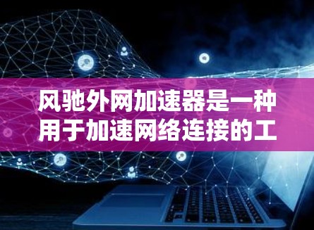 风驰外网加速器是一种用于加速网络连接的工具，通常在手机或电脑上使用。它通过提供多种加速模式和配置选项，帮助用户更快地连接到互联网。以下是使用风驰外网加速器的步骤