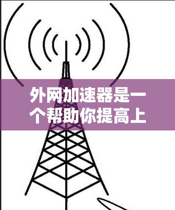 外网加速器是一个帮助你提高上网速度的工具，但价格和功能可能会有所不同。如果你预算有限，以下是一些性价比高的外网加速器推荐，适合偶尔上网或者需要快速访问网站的用户