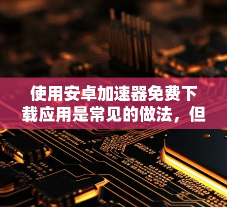 使用安卓加速器免费下载应用是常见的做法，但需要注意以下几点