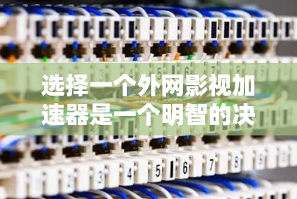 选择一个外网影视加速器是一个明智的决定，因为它可以显著提升下载效率和用户体验。以下是一些综合考虑的步骤和推荐