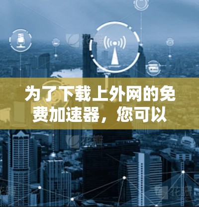 为了下载上外网的免费加速器，您可以按照以下步骤操作