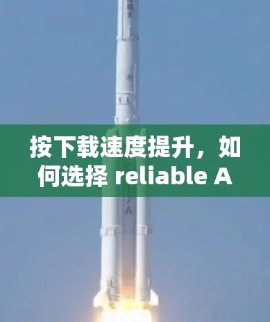 按下载速度提升，如何选择 reliable Android 上外网加速器？