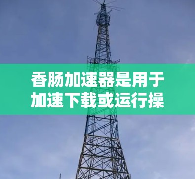 香肠加速器是用于加速下载或运行操作的加速器工具。要将香肠加速器上外网，可以按照以下步骤操作