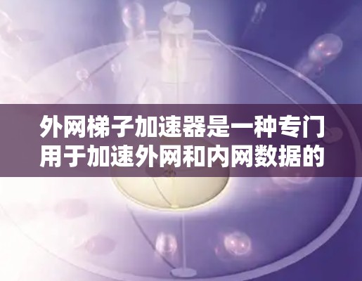 外网梯子加速器是一种专门用于加速外网和内网数据的工具，帮助你在各种游戏和任务中提升效率。如果您的游戏支持外网加速，那么外网梯子加速器是一个非常有用的选项。以下是一些推荐的外网加速器