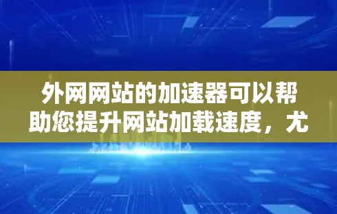 外网网站的加速器可以帮助您提升网站加载速度，尤其是在使用外网时，因为很多网站的服务器可能无法直接连接到您的外网服务器。以下是一些您可能感兴趣的免费加速器工具