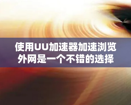 使用UU加速器加速浏览外网是一个不错的选择，但要确保操作正确，避免不必要的问题。以下是一个清晰的步骤指南