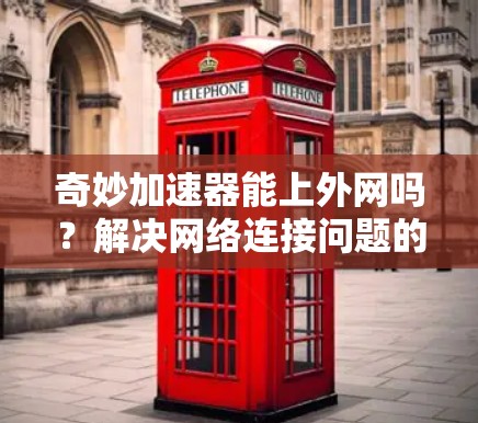 奇妙加速器能上外网吗？解决网络连接问题的终极指南