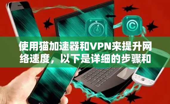 使用猫加速器和VPN来提升网络速度，以下是详细的步骤和建议