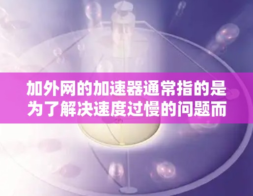 加外网的加速器通常指的是为了解决速度过慢的问题而开发的工具，常见的包括以下几类