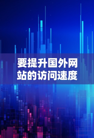 要提升国外网站的访问速度，可以考虑使用一些加速软件或工具来提升网页加载速度。以下是一些常用的方式和推荐工具