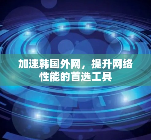 加速韩国外网，提升网络性能的首选工具