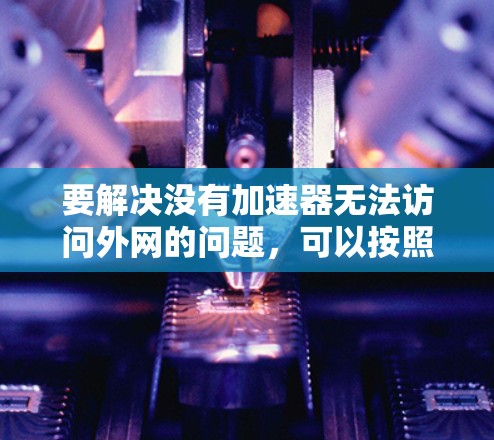要解决没有加速器无法访问外网的问题，可以按照以下步骤进行