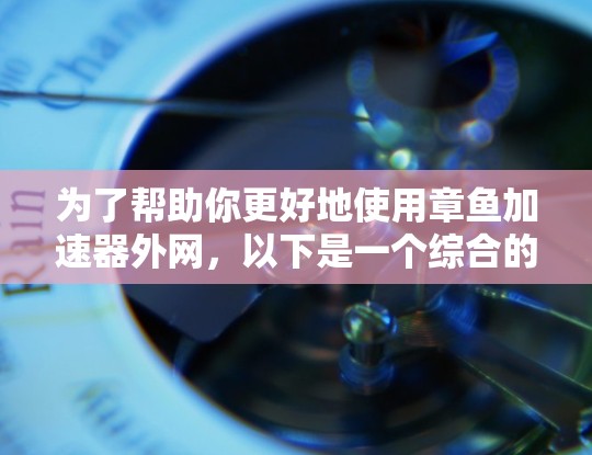 为了帮助你更好地使用章鱼加速器外网，以下是一个综合的总结和建议，涵盖你可能关心的各个方面