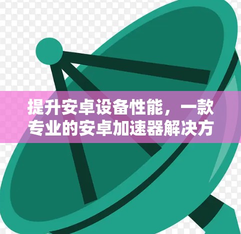提升安卓设备性能，一款专业的安卓加速器解决方案