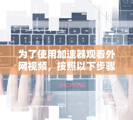 为了使用加速器观看外网视频，按照以下步骤操作