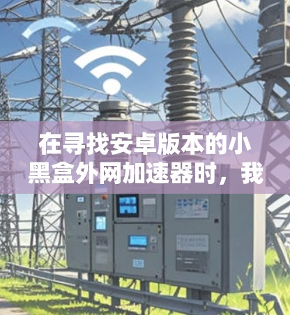 在寻找安卓版本的小黑盒外网加速器时，我需要进行以下步骤，确保找到一个合适的解决方案