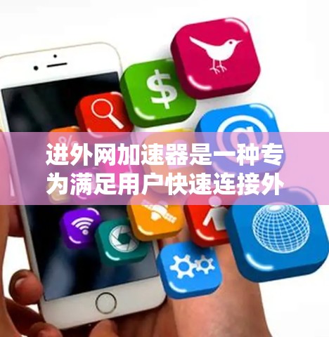 进外网加速器是一种专为满足用户快速连接外网的需求而设计的工具。如果你经常需要快速连接外网，或者担心因使用速度过慢而影响网络体验，进外网加速器可以帮助你提升使用效率