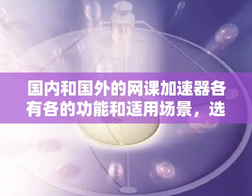 国内和国外的网课加速器各有各的功能和适用场景，选择合适的工具取决于你的需求、预算以及平台的安全性。以下是一些国内和国外的网课加速器推荐，供你参考